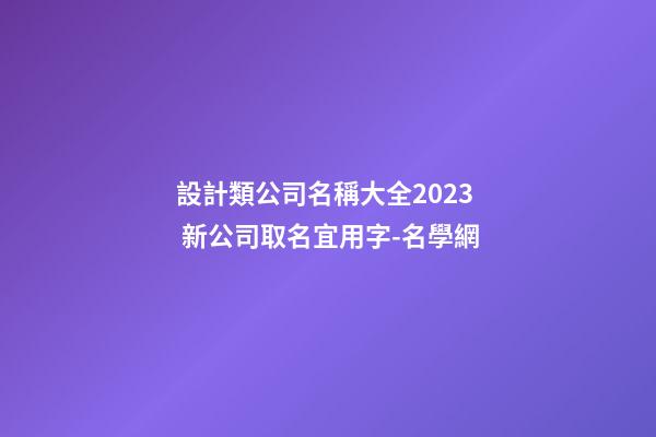 設計類公司名稱大全2023 新公司取名宜用字-名學網-第1張-公司起名-玄機派